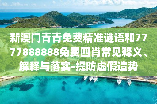 新澳門青青免費精準謎語和7777888888免費四肖常見釋義、解釋與落實-提防虛假造勢