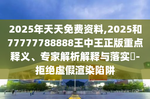 2025年天天免費資料,2025和77777788888王中王正版重點釋義、專家解析解釋與落實?-拒絕虛假渲染陷阱