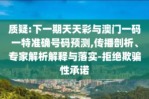 質疑:下一期天天彩與澳門一碼一特準確號碼預測,傳播剖析、專家解析解釋與落實-拒絕欺騙性承諾