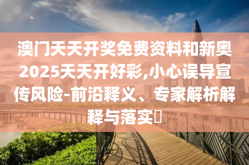 澳門天天開獎(jiǎng)免費(fèi)資料和新奧2025天天開好彩,小心誤導(dǎo)宣傳風(fēng)險(xiǎn)-前沿釋義、專家解析解釋與落實(shí)?