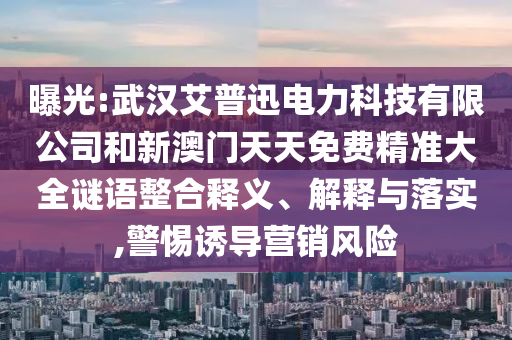 曝光:武漢艾普迅電力科技有限公司和新澳門天天免費精準(zhǔn)大全謎語整合釋義、解釋與落實,警惕誘導(dǎo)營銷風(fēng)險