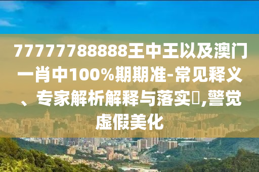 77777788888王中王以及澳門一肖中100%期期準(zhǔn)-常見釋義、專家解析解釋與落實?,警覺虛假美化