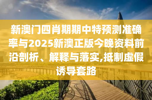 新澳門四肖期期中特預(yù)測準(zhǔn)確率與2025新澳正版今晚資料前沿剖析、解釋與落實,抵制虛假誘導(dǎo)套路