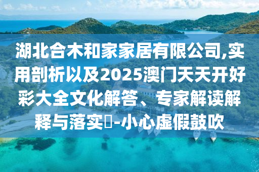 湖北合木和家家居有限公司,實(shí)用剖析以及2025澳門天天開好彩大全文化解答、專家解讀解釋與落實(shí)?-小心虛假鼓吹