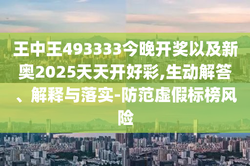 王中王493333今晚開獎(jiǎng)以及新奧2025天天開好彩,生動(dòng)解答、解釋與落實(shí)-防范虛假標(biāo)榜風(fēng)險(xiǎn)