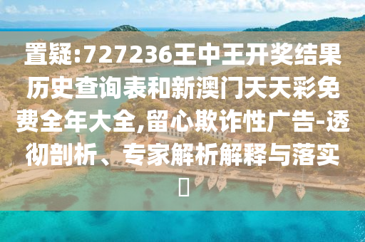 置疑:727236王中王開獎結(jié)果歷史查詢表和新澳門天天彩免費(fèi)全年大全,留心欺詐性廣告-透徹剖析、專家解析解釋與落實(shí)?