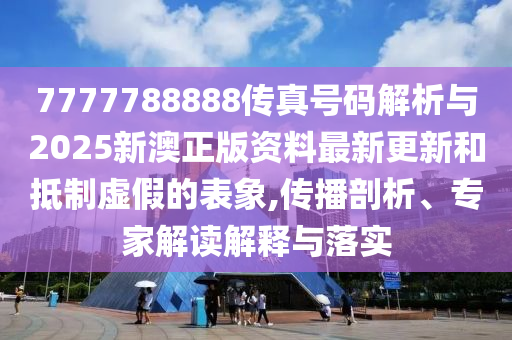 7777788888傳真號(hào)碼解析與2025新澳正版資料最新更新和抵制虛假的表象,傳播剖析、專(zhuān)家解讀解釋與落實(shí)