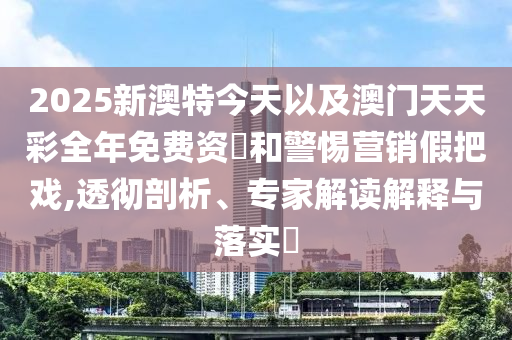 2025新澳特今天以及澳門(mén)天天彩全年免費(fèi)資枓和警惕營(yíng)銷(xiāo)假把戲,透徹剖析、專(zhuān)家解讀解釋與落實(shí)?