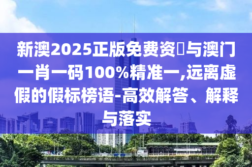 新澳2025正版免費(fèi)資枓與澳門(mén)一肖一碼100%精準(zhǔn)一,遠(yuǎn)離虛假的假標(biāo)榜語(yǔ)-高效解答、解釋與落實(shí)