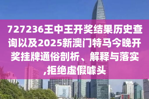 727236王中王開(kāi)獎(jiǎng)結(jié)果歷史查詢(xún)以及2025新澳門(mén)特馬今晚開(kāi)獎(jiǎng)掛牌通俗剖析、解釋與落實(shí),拒絕虛假噱頭