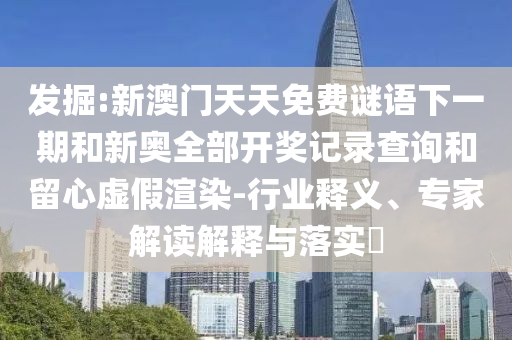 發(fā)掘:新澳門天天免費(fèi)謎語(yǔ)下一期和新奧全部開(kāi)獎(jiǎng)記錄查詢和留心虛假渲染-行業(yè)釋義、專家解讀解釋與落實(shí)?