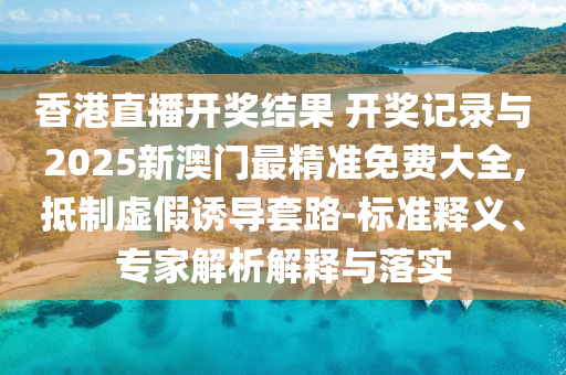 香港直播開(kāi)獎(jiǎng)結(jié)果 開(kāi)獎(jiǎng)記錄與2025新澳門最精準(zhǔn)免費(fèi)大全,抵制虛假誘導(dǎo)套路-標(biāo)準(zhǔn)釋義、專家解析解釋與落實(shí)