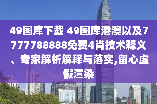 49圖庫(kù)下載?49圖庫(kù)港澳以及7777788888免費(fèi)4肖技術(shù)釋義、專家解析解釋與落實(shí),留心虛假渲染