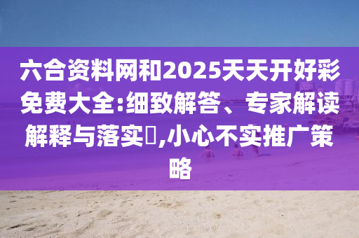 六合資料網(wǎng)和2025天天開(kāi)好彩免費(fèi)大全:細(xì)致解答、專家解讀解釋與落實(shí)?,小心不實(shí)推廣策略