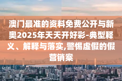 澳門最準(zhǔn)的資料免費(fèi)公開與新奧2025年天天開好彩-典型釋義、解釋與落實(shí),警惕虛假的假營(yíng)銷案