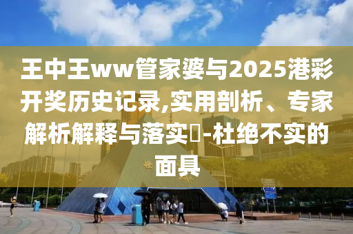 王中王ww管家婆與2025港彩開(kāi)獎(jiǎng)歷史記錄,實(shí)用剖析、專家解析解釋與落實(shí)?-杜絕不實(shí)的面具