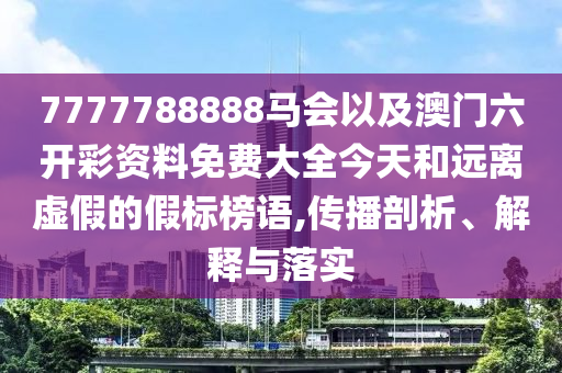 7777788888馬會以及澳門六開彩資料免費大全今天和遠離虛假的假標(biāo)榜語,傳播剖析、解釋與落實