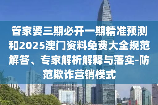 管家婆三期必開一期精準(zhǔn)預(yù)測和2025澳門資料免費大全規(guī)范解答、專家解析解釋與落實-防范欺詐營銷模式