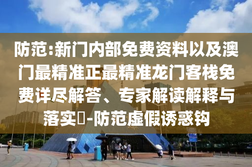 防范:新門內(nèi)部免費資料以及澳門最精準正最精準龍門客棧免費詳盡解答、專家解讀解釋與落實?-防范虛假誘惑鉤