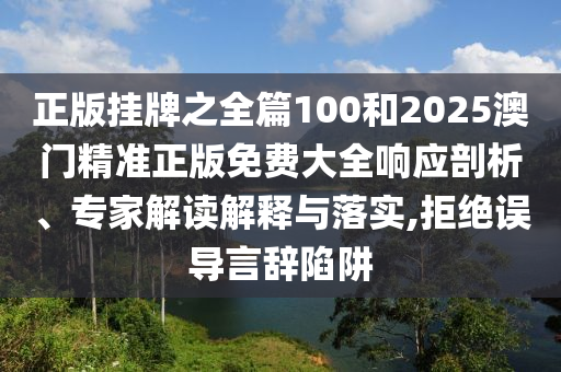 正版掛牌之全篇100和2025澳門(mén)精準(zhǔn)正版免費(fèi)大全響應(yīng)剖析、專家解讀解釋與落實(shí),拒絕誤導(dǎo)言辭陷阱