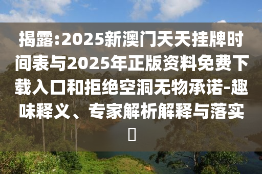揭露:2025新澳門(mén)天天掛牌時(shí)間表與2025年正版資料免費(fèi)下載入口和拒絕空洞無(wú)物承諾-趣味釋義、專家解析解釋與落實(shí)?