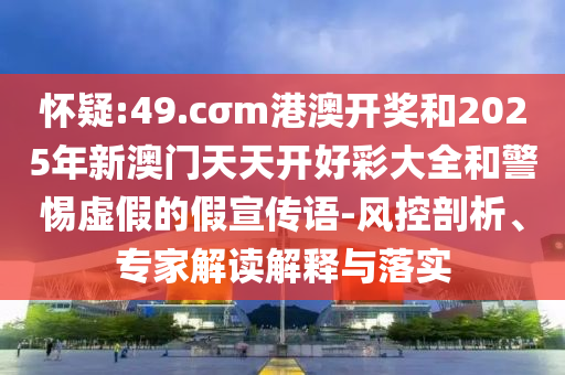 懷疑:49.cσm港澳開獎和2025年新澳門天天開好彩大全和警惕虛假的假宣傳語-風(fēng)控剖析、專家解讀解釋與落實(shí)