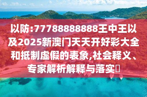 以防:77788888888王中王以及2025新澳門天天開好彩大全和抵制虛假的表象,社會(huì)釋義、專家解析解釋與落實(shí)?