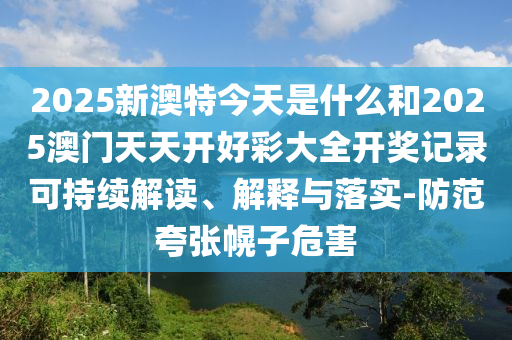 2025新澳特今天是什么和2025澳門天天開好彩大全開獎(jiǎng)記錄可持續(xù)解讀、解釋與落實(shí)-防范夸張幌子危害