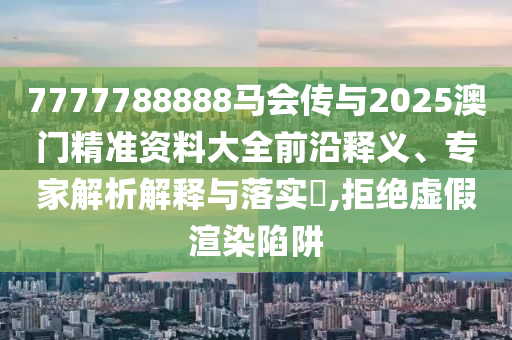 7777788888馬會(huì)傳與2025澳門精準(zhǔn)資料大全前沿釋義、專家解析解釋與落實(shí)?,拒絕虛假渲染陷阱