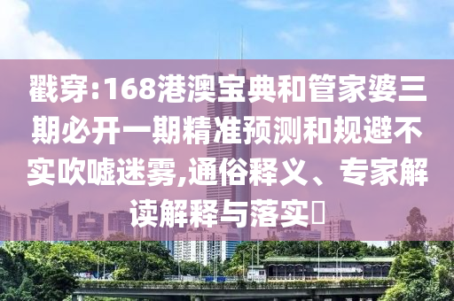 戳穿:168港澳寶典和管家婆三期必開一期精準預(yù)測和規(guī)避不實吹噓迷霧,通俗釋義、專家解讀解釋與落實?