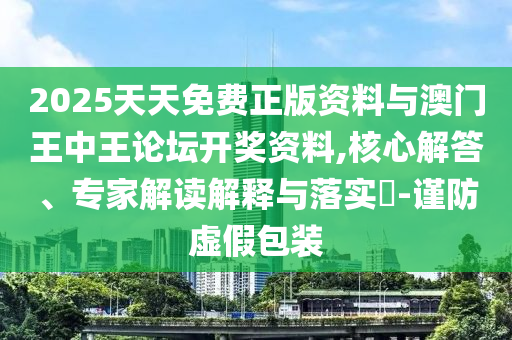 2025天天免費正版資料與澳門王中王論壇開獎資料,核心解答、專家解讀解釋與落實?-謹防虛假包裝