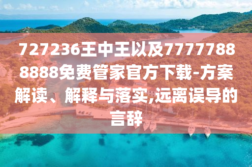 727236王中王以及77777888888免費管家官方下載-方案解讀、解釋與落實,遠離誤導(dǎo)的言辭