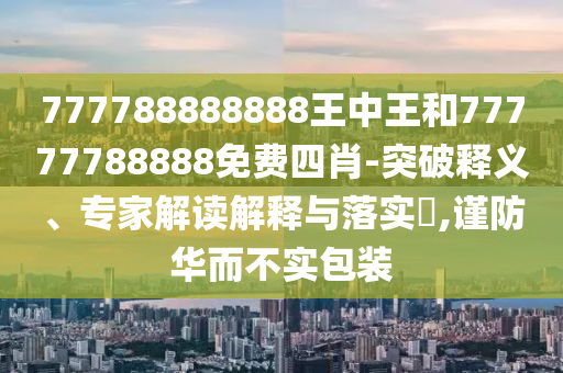 777788888888王中王和77777788888免費四肖-突破釋義、專家解讀解釋與落實?,謹防華而不實包裝