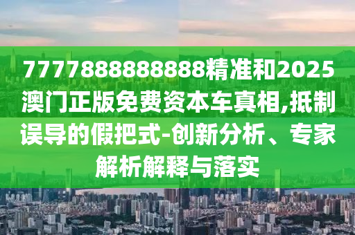 7777888888888精準(zhǔn)和2025澳門正版免費(fèi)資本車真相,抵制誤導(dǎo)的假把式-創(chuàng)新分析、專家解析解釋與落實(shí)