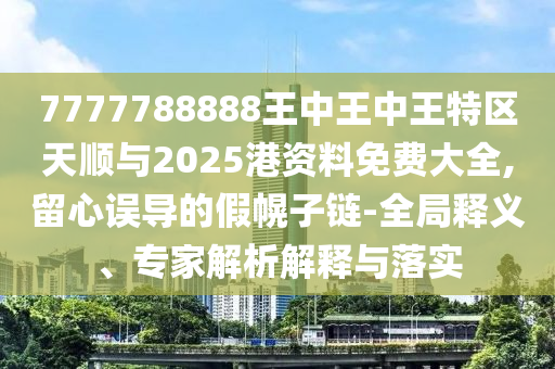 7777788888王中王中王特區(qū)天順與2025港資料免費(fèi)大全,留心誤導(dǎo)的假幌子鏈-全局釋義、專家解析解釋與落實(shí)