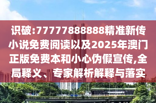 識破:77777888888精準(zhǔn)新傳小說免費(fèi)閱讀以及2025年澳門正版免費(fèi)本和小心偽假宣傳,全局釋義、專家解析解釋與落實(shí)