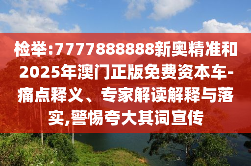 檢舉:7777888888新奧精準(zhǔn)和2025年澳門正版免費(fèi)資本車-痛點(diǎn)釋義、專家解讀解釋與落實(shí),警惕夸大其詞宣傳