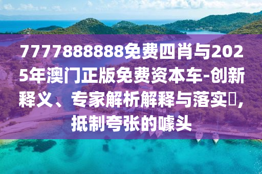 7777888888免費(fèi)四肖與2025年澳門正版免費(fèi)資本車-創(chuàng)新釋義、專家解析解釋與落實(shí)?,抵制夸張的噱頭