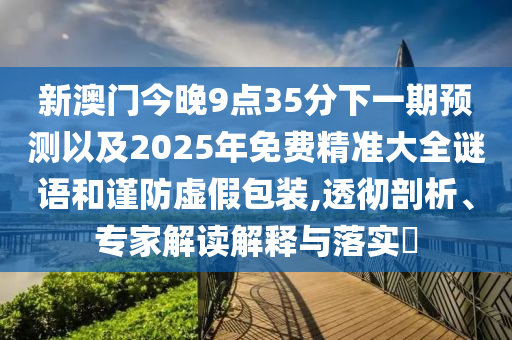 新澳門今晚9點(diǎn)35分下一期預(yù)測以及2025年免費(fèi)精準(zhǔn)大全謎語和謹(jǐn)防虛假包裝,透徹剖析、專家解讀解釋與落實(shí)?