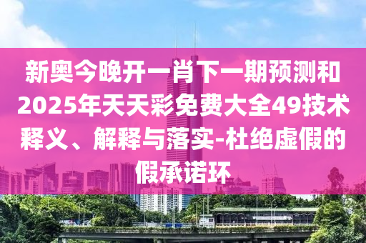 新奧今晚開一肖下一期預(yù)測和2025年天天彩免費(fèi)大全49技術(shù)釋義、解釋與落實(shí)-杜絕虛假的假承諾環(huán)