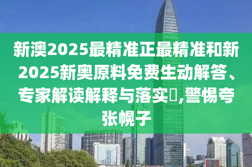 新澳2025最精準(zhǔn)正最精準(zhǔn)和新2025新奧原料免費(fèi)生動(dòng)解答、專家解讀解釋與落實(shí)?,警惕夸張幌子