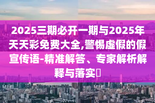 2025三期必開一期與2025年天天彩免費(fèi)大全,警惕虛假的假宣傳語-精準(zhǔn)解答、專家解析解釋與落實(shí)?