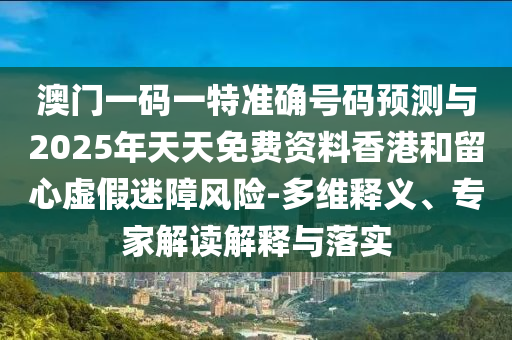 澳門一碼一特準確號碼預測與2025年天天免費資料香港和留心虛假迷障風險-多維釋義、專家解讀解釋與落實