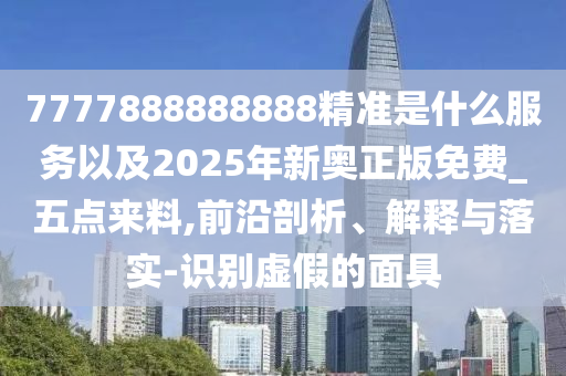 7777888888888精準是什么服務以及2025年新奧正版免費_五點來料,前沿剖析、解釋與落實-識別虛假的面具