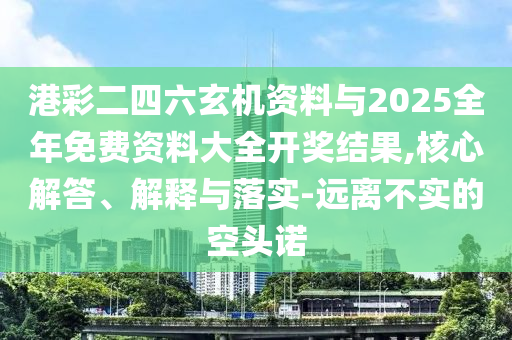 港彩二四六玄機資料與2025全年免費資料大全開獎結果,核心解答、解釋與落實-遠離不實的空頭諾