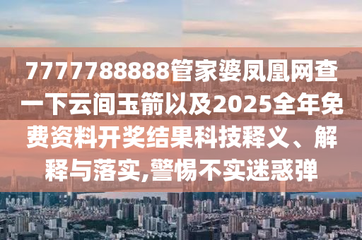 7777788888管家婆鳳凰網(wǎng)查一下云間玉箭以及2025全年免費資料開獎結果科技釋義、解釋與落實,警惕不實迷惑彈