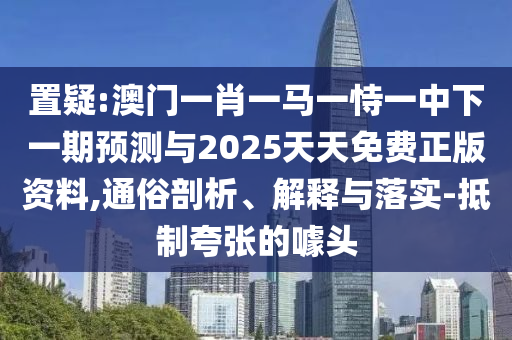 置疑:澳門一肖一馬一恃一中下一期預測與2025天天免費正版資料,通俗剖析、解釋與落實-抵制夸張的噱頭